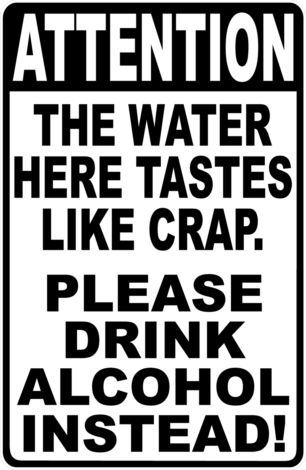 Attention The Water Here Tastes Like Crap. Please Drink Alcohol Instead Sign