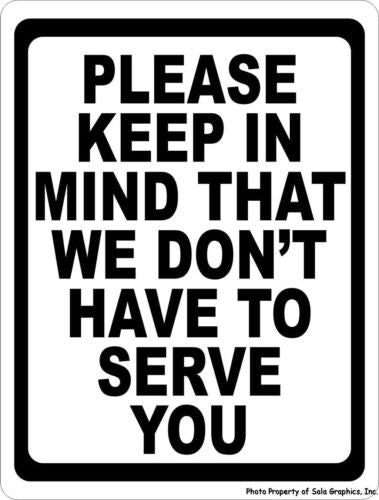 Please Keep in Mind That We Don't Have to Serve You Sign - Signs & Decals by SalaGraphics