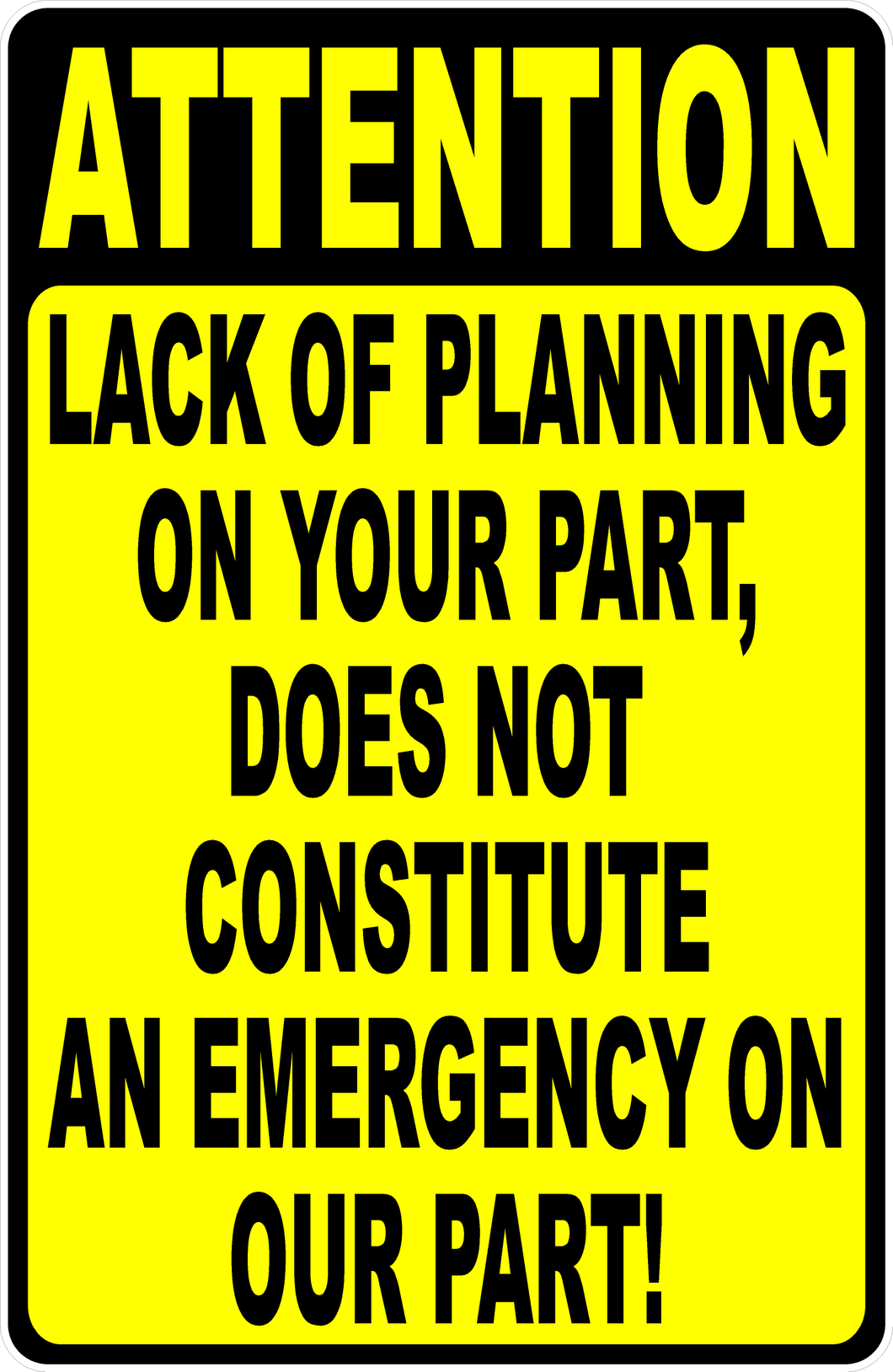 Attention Lack Of Planning On Your Part, Does Not Constitute An Emergency On Our Part! Sign